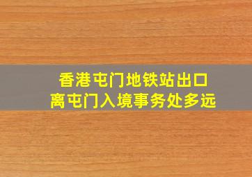 香港屯门地铁站出口离屯门入境事务处多远