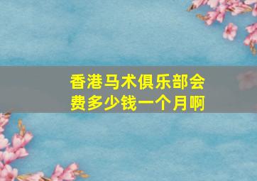 香港马术俱乐部会费多少钱一个月啊