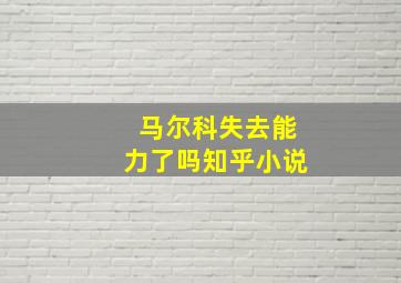 马尔科失去能力了吗知乎小说