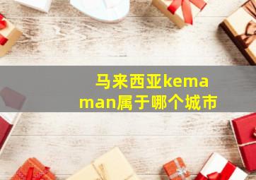 马来西亚kemaman属于哪个城市