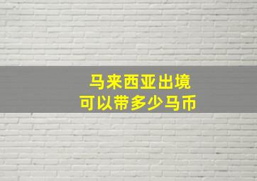 马来西亚出境可以带多少马币