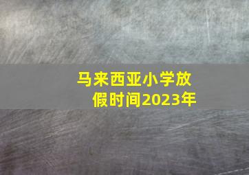 马来西亚小学放假时间2023年