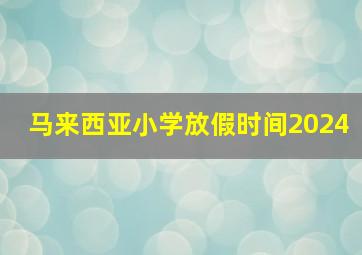 马来西亚小学放假时间2024