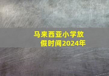 马来西亚小学放假时间2024年