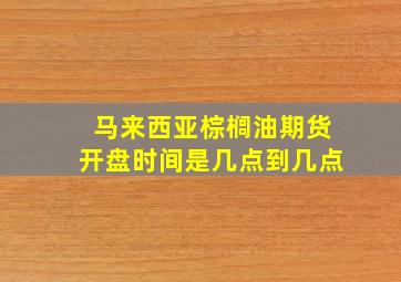 马来西亚棕榈油期货开盘时间是几点到几点