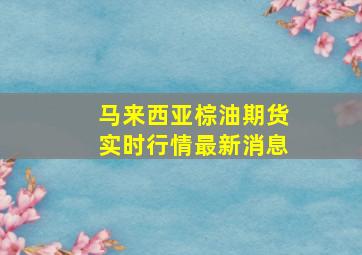 马来西亚棕油期货实时行情最新消息