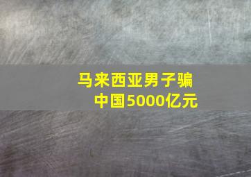 马来西亚男子骗中国5000亿元