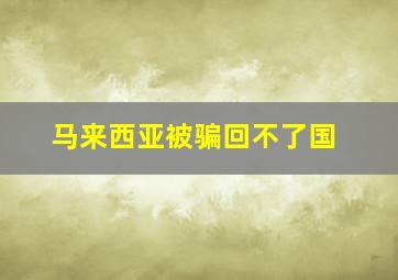 马来西亚被骗回不了国