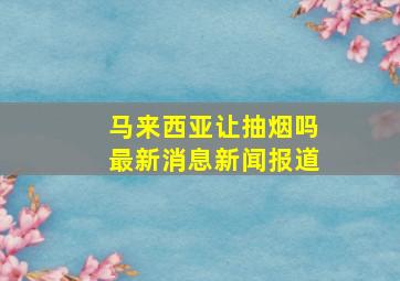 马来西亚让抽烟吗最新消息新闻报道