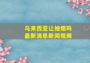 马来西亚让抽烟吗最新消息新闻视频