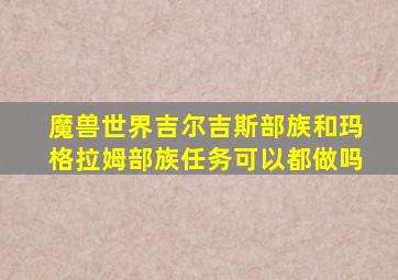 魔兽世界吉尔吉斯部族和玛格拉姆部族任务可以都做吗