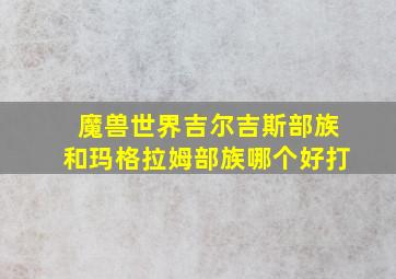 魔兽世界吉尔吉斯部族和玛格拉姆部族哪个好打