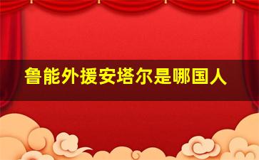 鲁能外援安塔尔是哪国人