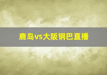 鹿岛vs大阪钢巴直播